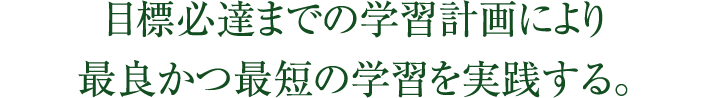 目標必達までの学習計画により最良かつ最短の学習を実践する。